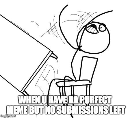 ( inhale ) ... Fuuuuuuuuuuuuuuuuuuuuuuuuu-! | WHEN U HAVE DA PURFECT MEME BUT NO SUBMISSIONS LEFT | image tagged in memes,table flip guy,yee | made w/ Imgflip meme maker