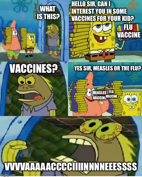 Old meme I found in my archive | HELLO SIR, CAN I INTEREST YOU IN SOME VACCINES FOR YOUR KID? WHAT IS THIS? FLU VACCINE; YES SIR, MEASLES OR THE FLU? VACCINES? MEASLES VACCINE; FLU VACCINE; VVVVAAAAACCCCIIIINNNNEEESSSS | image tagged in memes,chocolate spongebob | made w/ Imgflip meme maker