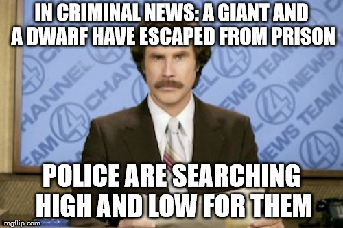 In Criminal News... | IN CRIMINAL NEWS: A GIANT AND A DWARF HAVE ESCAPED FROM PRISON; POLICE ARE SEARCHING HIGH AND LOW FOR THEM | image tagged in memes,ron burgundy,crime,breaking news,anchorman news update | made w/ Imgflip meme maker