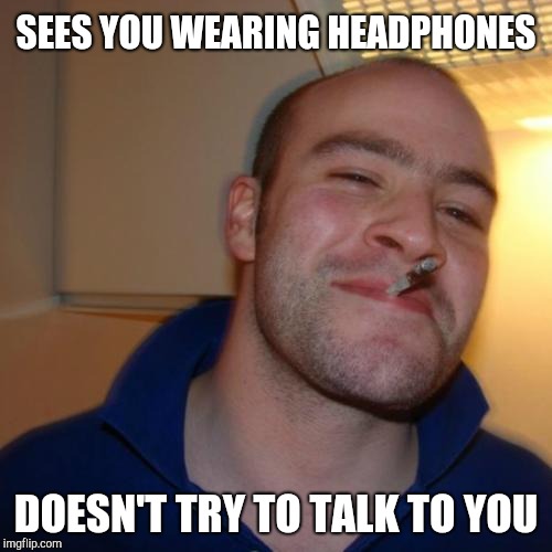 Good Guy Greg | SEES YOU WEARING HEADPHONES; DOESN'T TRY TO TALK TO YOU | image tagged in memes,good guy greg | made w/ Imgflip meme maker
