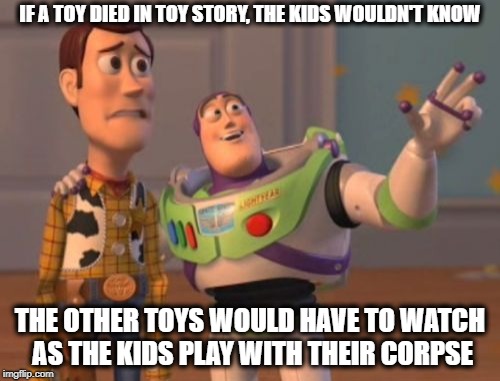 Toy Story Death | IF A TOY DIED IN TOY STORY, THE KIDS WOULDN'T KNOW; THE OTHER TOYS WOULD HAVE TO WATCH AS THE KIDS PLAY WITH THEIR CORPSE | image tagged in memes,x x everywhere,toystory everywhere,toys,kids | made w/ Imgflip meme maker