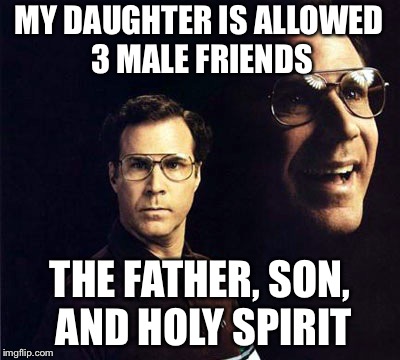 Will Ferrell | MY DAUGHTER IS ALLOWED 3 MALE FRIENDS; THE FATHER, SON, AND HOLY SPIRIT | image tagged in memes,will ferrell | made w/ Imgflip meme maker