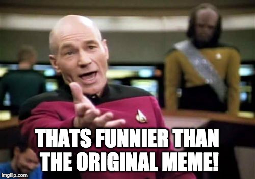 Picard Wtf Meme | THATS FUNNIER THAN THE ORIGINAL MEME! | image tagged in memes,picard wtf | made w/ Imgflip meme maker