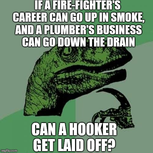 Philosoraptor | IF A FIRE-FIGHTER'S CAREER CAN GO UP IN SMOKE, AND A PLUMBER'S BUSINESS CAN GO DOWN THE DRAIN; CAN A HO0KER GET LAID OFF? | image tagged in memes,philosoraptor,bad puns,jbmemegeek | made w/ Imgflip meme maker