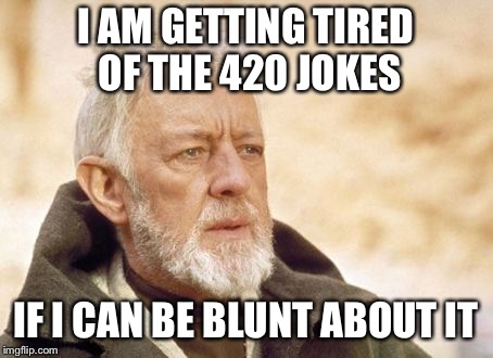 I am getting tired of the 420 jokes... | I AM GETTING TIRED OF THE 420 JOKES; IF I CAN BE BLUNT ABOUT IT | image tagged in memes,obi wan kenobi,420,happy 420 | made w/ Imgflip meme maker