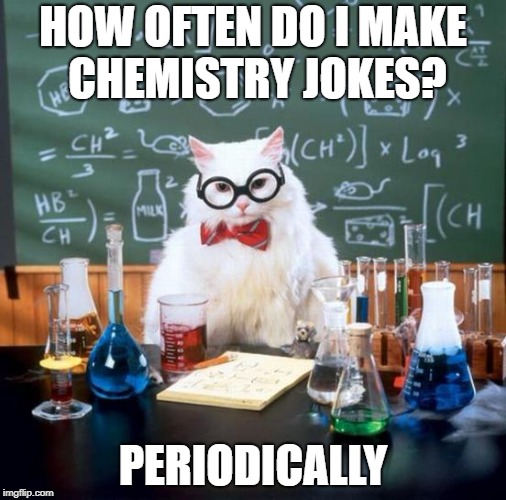 I Want More Chemistry Jokes | HOW OFTEN DO I MAKE CHEMISTRY JOKES? PERIODICALLY | image tagged in memes,chemistry cat | made w/ Imgflip meme maker