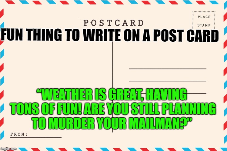 postcard prank on your friend | FUN THING TO WRITE ON A POST CARD; “WEATHER IS GREAT, HAVING TONS OF FUN! ARE YOU STILL PLANNING TO MURDER YOUR MAILMAN?” | image tagged in pranks | made w/ Imgflip meme maker