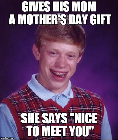 Bad Luck Brian Meme | GIVES HIS MOM A MOTHER'S DAY GIFT SHE SAYS "NICE TO MEET YOU" | image tagged in memes,bad luck brian | made w/ Imgflip meme maker