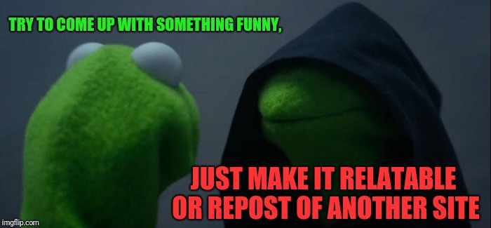 Evil Kermit Meme | TRY TO COME UP WITH SOMETHING FUNNY, JUST MAKE IT RELATABLE OR REPOST OF ANOTHER SITE | image tagged in memes,evil kermit | made w/ Imgflip meme maker