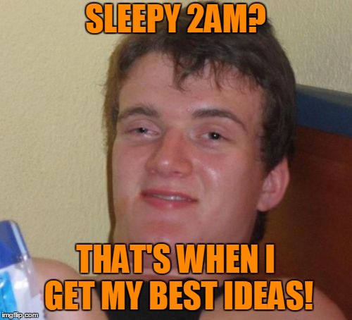 10 Guy Meme | SLEEPY 2AM? THAT'S WHEN I GET MY BEST IDEAS! | image tagged in memes,10 guy | made w/ Imgflip meme maker