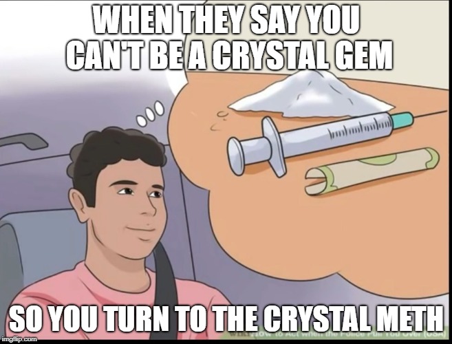 garnet, aMETHyst, and pearl | WHEN THEY SAY YOU CAN'T BE A CRYSTAL GEM; SO YOU TURN TO THE CRYSTAL METH | image tagged in steven universe,drugs are bad,garnet,amethyst,pearl,wikihow | made w/ Imgflip meme maker