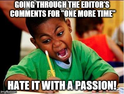 STUDY | GOING THROUGH THE EDITOR'S COMMENTS FOR "ONE MORE TIME"; HATE IT WITH A PASSION! | image tagged in study | made w/ Imgflip meme maker