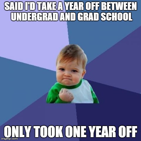 Success Kid Meme | SAID I'D TAKE A YEAR OFF BETWEEN UNDERGRAD AND GRAD SCHOOL ONLY TOOK ONE YEAR OFF | image tagged in memes,success kid | made w/ Imgflip meme maker