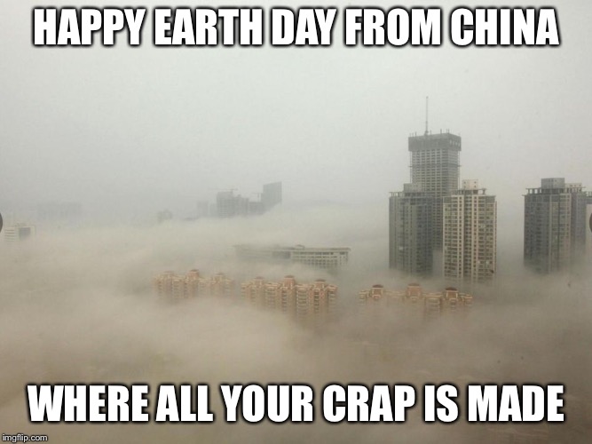 We shifted our jobs and pollution | HAPPY EARTH DAY FROM CHINA; WHERE ALL YOUR CRAP IS MADE | image tagged in memes,earth day,china,pollution,jobs lost | made w/ Imgflip meme maker