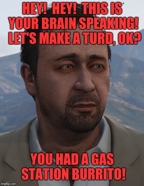 Your Brain sometimes | HEY!  HEY!  THIS IS YOUR BRAIN SPEAKING!  LET'S MAKE A TURD, OK? YOU HAD A GAS STATION BURRITO! | image tagged in gta 5,memes,funny,dank | made w/ Imgflip meme maker