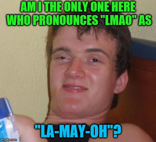 I know it's weird but that's how I roll! Take it or leave it :) | AM I THE ONLY ONE HERE WHO PRONOUNCES "LMAO" AS; "LA-MAY-OH"? | image tagged in memes,10 guy,lmao,pronunciation | made w/ Imgflip meme maker