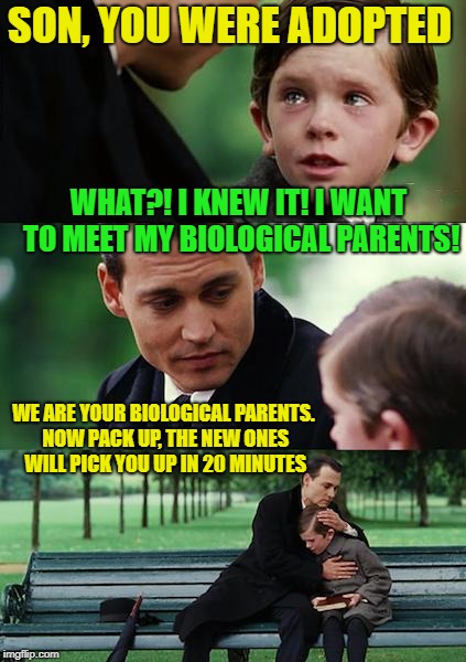 Turned a funny joke into a meme | SON, YOU WERE ADOPTED; WHAT?! I KNEW IT! I WANT TO MEET MY BIOLOGICAL PARENTS! WE ARE YOUR BIOLOGICAL PARENTS. NOW PACK UP, THE NEW ONES WILL PICK YOU UP IN 20 MINUTES | image tagged in memes,finding neverland | made w/ Imgflip meme maker