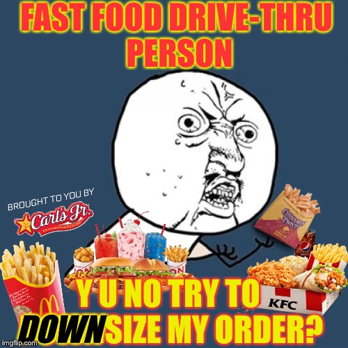 "Would you like to subtract fries from that order?" | FAST FOOD DRIVE-THRU PERSON; Y U NO TRY TO DOWNSIZE MY ORDER? DOWN | image tagged in memes,y u no,fast food,mcdonalds,kfc,idiocracy | made w/ Imgflip meme maker