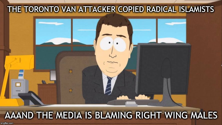 apparently misogynistic alt-right males are at the root of domestic terror | THE TORONTO VAN ATTACKER COPIED RADICAL ISLAMISTS; AAAND THE MEDIA IS BLAMING RIGHT WING MALES | image tagged in aaand its gone,toronto,van,terrorism,media | made w/ Imgflip meme maker