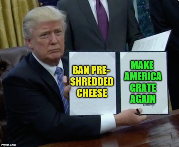 Trump Bill Signing | MAKE AMERICA GRATE AGAIN; BAN PRE- SHREDDED CHEESE | image tagged in memes,trump bill signing,make america great again,cheese | made w/ Imgflip meme maker