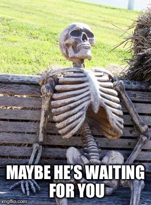 Waiting Skeleton Meme | MAYBE HE’S WAITING FOR YOU | image tagged in memes,waiting skeleton | made w/ Imgflip meme maker