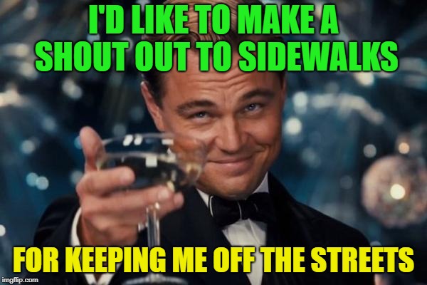 CORNY Dad joke. | I'D LIKE TO MAKE A SHOUT OUT TO SIDEWALKS; FOR KEEPING ME OFF THE STREETS | image tagged in memes,leonardo dicaprio cheers,funny,dad joke | made w/ Imgflip meme maker