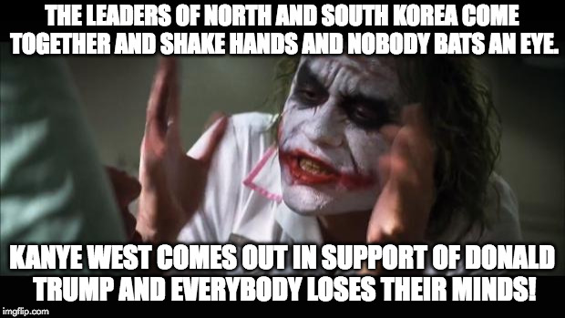 And everybody loses their minds Meme | THE LEADERS OF NORTH AND SOUTH KOREA COME TOGETHER AND SHAKE HANDS AND NOBODY BATS AN EYE. KANYE WEST COMES OUT IN SUPPORT OF DONALD TRUMP AND EVERYBODY LOSES THEIR MINDS! | image tagged in memes,and everybody loses their minds | made w/ Imgflip meme maker