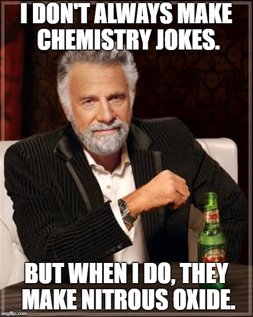 The Most Interesting Man In The World Meme | I DON'T ALWAYS MAKE CHEMISTRY JOKES. BUT WHEN I DO, THEY MAKE NITROUS OXIDE. | image tagged in memes,the most interesting man in the world | made w/ Imgflip meme maker
