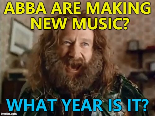 It's taken them this long to assemble their IKEA studio... :) | ABBA ARE MAKING NEW MUSIC? WHAT YEAR IS IT? | image tagged in memes,what year is it,abba,music | made w/ Imgflip meme maker