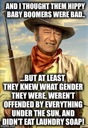 john wayne | AND I THOUGHT THEM HIPPY BABY BOOMERS WERE BAD.. ...BUT AT LEAST THEY KNEW WHAT GENDER THEY WERE, WEREN’T OFFENDED BY EVERYTHING UNDER THE SUN, AND DIDN’T EAT LAUNDRY SOAP! | image tagged in john wayne,millennials,stupid liberals,offended,tide pods,gender identity | made w/ Imgflip meme maker