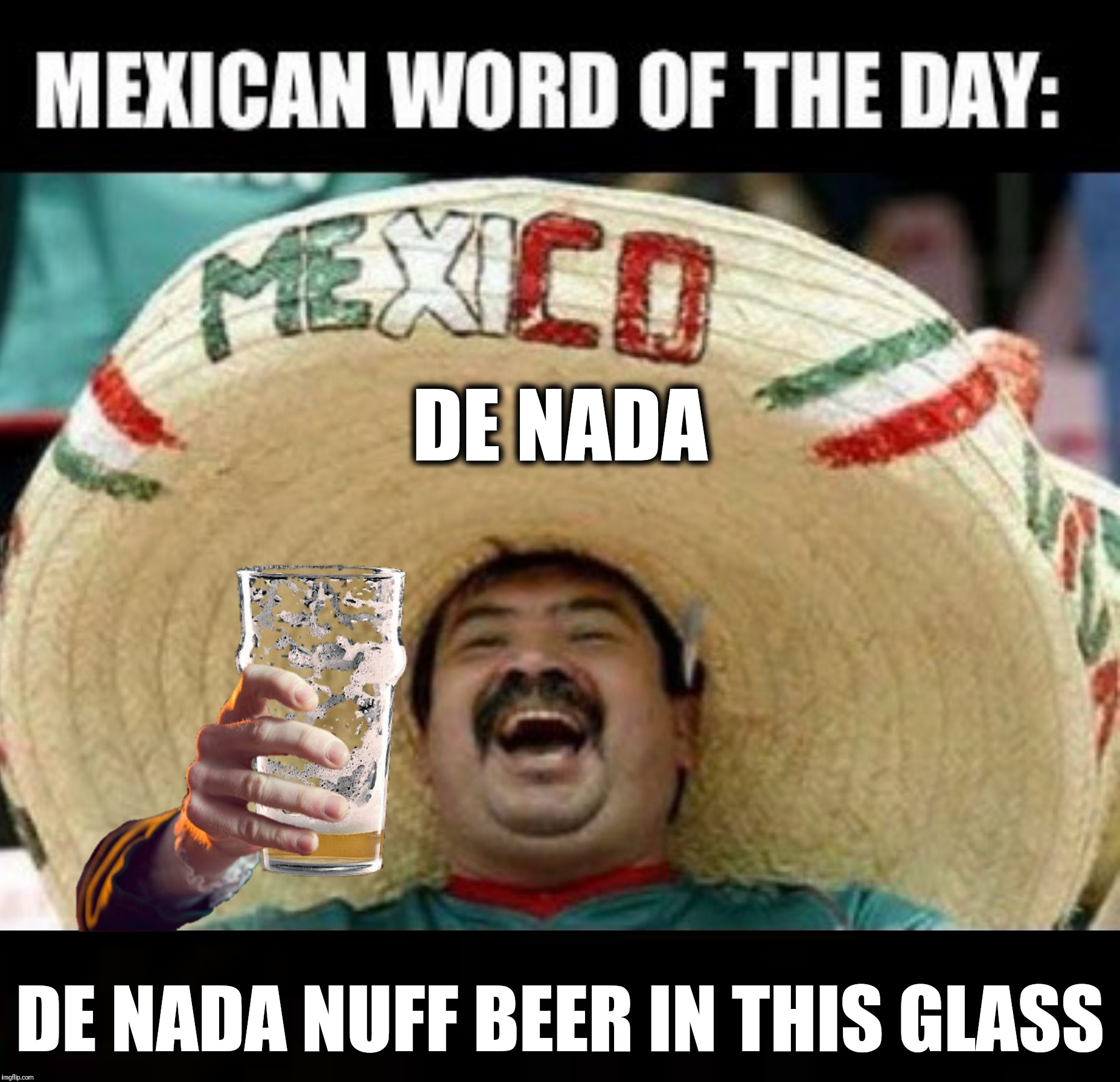 Bad Photoshop Sunday presents:  I drink a case a dia | DE NADA; DE NADA NUFF BEER IN THIS GLASS | image tagged in bad photoshop sunday,mexican word of the day,beer,de nada,quesadilla | made w/ Imgflip meme maker