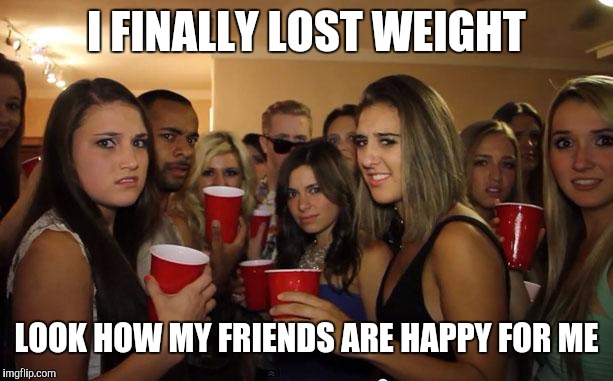 Jealous women | I FINALLY LOST WEIGHT; LOOK HOW MY FRIENDS ARE HAPPY FOR ME | image tagged in awkward party,dieting | made w/ Imgflip meme maker