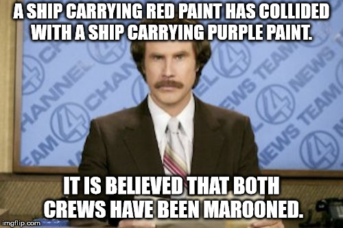 Ron Burgundy Meme | A SHIP CARRYING RED PAINT HAS COLLIDED WITH A SHIP CARRYING PURPLE PAINT. IT IS BELIEVED THAT BOTH CREWS HAVE BEEN MAROONED. | image tagged in memes,ron burgundy | made w/ Imgflip meme maker