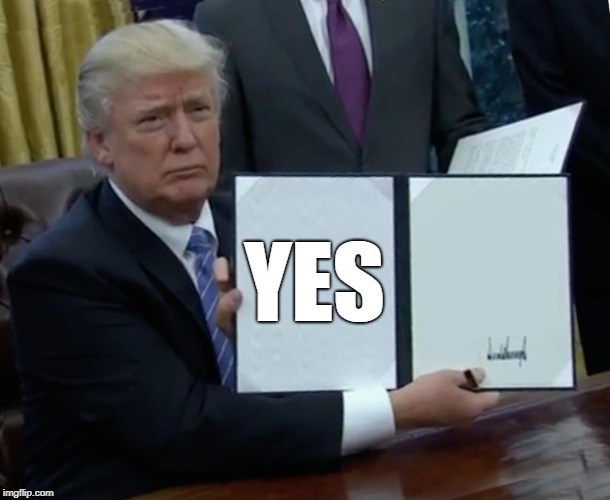 YES | image tagged in memes,trump bill signing | made w/ Imgflip meme maker