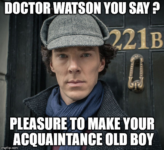 Sherlock | DOCTOR WATSON YOU SAY ? PLEASURE TO MAKE YOUR ACQUAINTANCE OLD BOY | image tagged in sherlock | made w/ Imgflip meme maker
