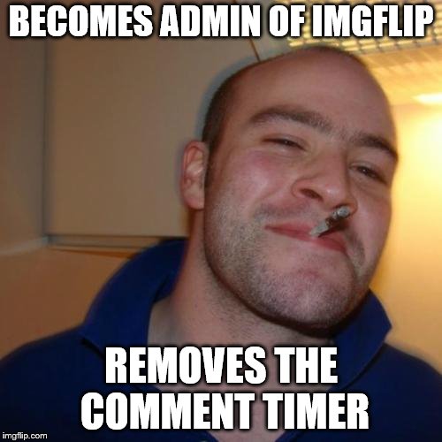 Good Guy Greg Meme | BECOMES ADMIN OF IMGFLIP; REMOVES THE COMMENT TIMER | image tagged in memes,good guy greg | made w/ Imgflip meme maker