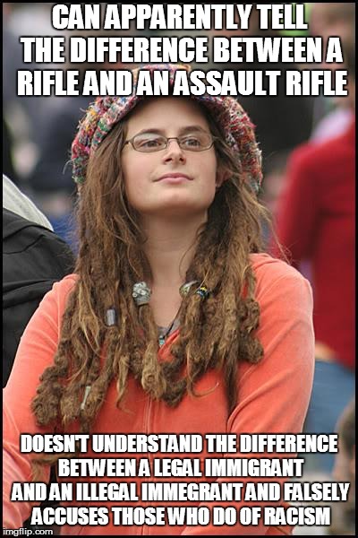 College Liberal Meme | CAN APPARENTLY TELL THE DIFFERENCE BETWEEN A RIFLE AND AN ASSAULT RIFLE; DOESN'T UNDERSTAND THE DIFFERENCE BETWEEN A LEGAL IMMIGRANT AND AN ILLEGAL IMMEGRANT AND FALSELY ACCUSES THOSE WHO DO OF RACISM | image tagged in memes,college liberal | made w/ Imgflip meme maker