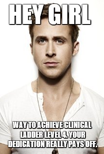 Ryan Gosling | HEY GIRL; WAY TO ACHIEVE CLINICAL LADDER LEVEL 4. YOUR DEDICATION REALLY PAYS OFF. | image tagged in memes,ryan gosling | made w/ Imgflip meme maker