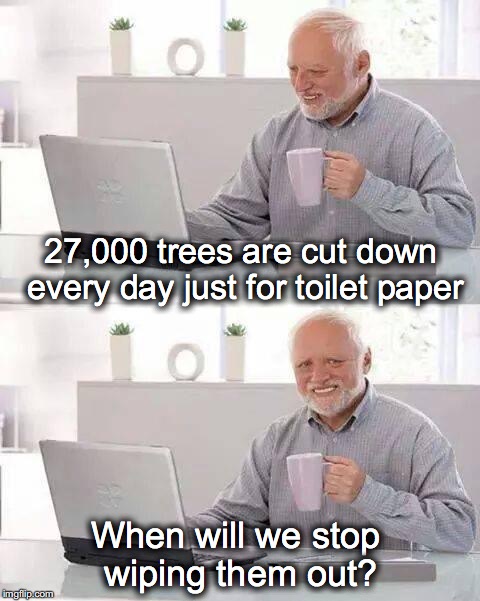 Hide the Pain Harold | 27,000 trees are cut down every day just for toilet paper; When will we stop wiping them out? | image tagged in memes,hide the pain harold,toilet paper,forrest,conservation | made w/ Imgflip meme maker