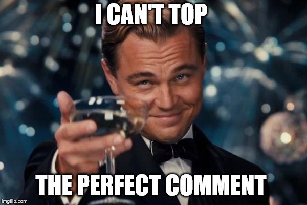 Leonardo Dicaprio Cheers Meme | I CAN'T TOP THE PERFECT COMMENT | image tagged in memes,leonardo dicaprio cheers | made w/ Imgflip meme maker