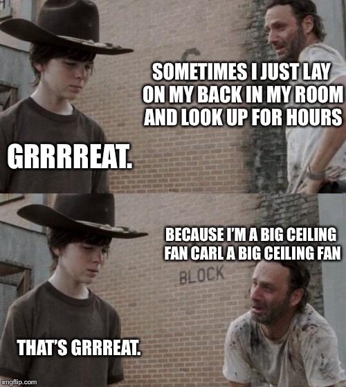 Rick and Carl | SOMETIMES I JUST LAY ON MY BACK IN MY ROOM AND LOOK UP FOR HOURS; GRRRREAT. BECAUSE I’M A BIG CEILING FAN CARL A BIG CEILING FAN; THAT’S GRRREAT. | image tagged in memes,rick and carl | made w/ Imgflip meme maker
