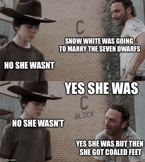 Rick and Carl | SNOW WHITE WAS GOING TO MARRY THE SEVEN DWARFS; NO SHE WASNT; YES SHE WAS; NO SHE WASN’T; YES SHE WAS BUT THEN SHE GOT COALED FEET | image tagged in memes,rick and carl | made w/ Imgflip meme maker