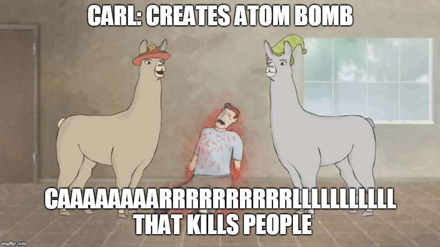 Carl | CARL: CREATES ATOM BOMB; CAAAAAAAARRRRRRRRRRLLLLLLLLLLL THAT KILLS PEOPLE | image tagged in llamas with hats | made w/ Imgflip meme maker