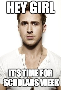 Ryan Gosling | HEY GIRL; IT'S TIME FOR SCHOLARS WEEK | image tagged in memes,ryan gosling | made w/ Imgflip meme maker