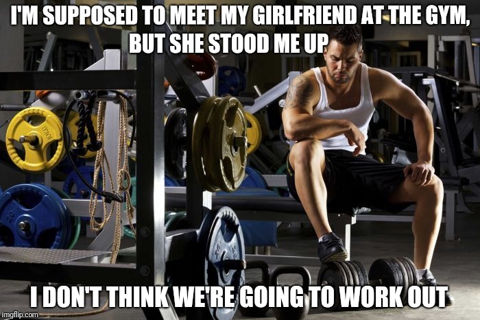 That's one way to lose unwanted weight | I'M SUPPOSED TO MEET MY GIRLFRIEND AT THE GYM, BUT SHE STOOD ME UP; I DON'T THINK WE'RE GOING TO WORK OUT | image tagged in memes,puns,working out,jakkfrost,reposts are awesome,submission guidelines | made w/ Imgflip meme maker