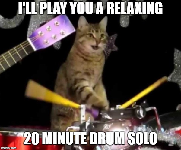 I'LL PLAY YOU A RELAXING 20 MINUTE DRUM SOLO | made w/ Imgflip meme maker