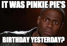 Totally missed it! | IT WAS PINKIE PIE'S; BIRTHDAY YESTERDAY? | image tagged in memes,kevin hart the hell,pinkie pie,birthday | made w/ Imgflip meme maker