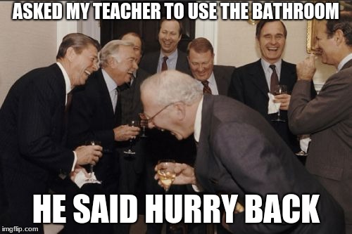 Getting Out of Class | ASKED MY TEACHER TO USE THE BATHROOM; HE SAID HURRY BACK | image tagged in memes,laughing men in suits | made w/ Imgflip meme maker