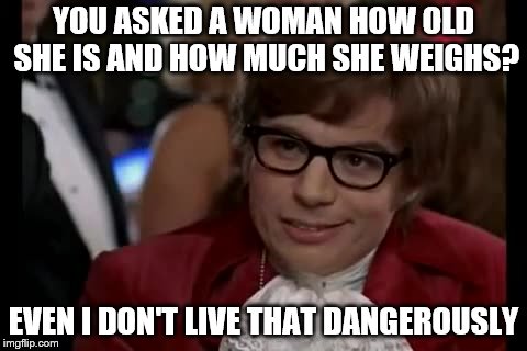 I Too Like To Live Dangerously | YOU ASKED A WOMAN HOW OLD SHE IS AND HOW MUCH SHE WEIGHS? EVEN I DON'T LIVE THAT DANGEROUSLY | image tagged in memes,i too like to live dangerously,women | made w/ Imgflip meme maker