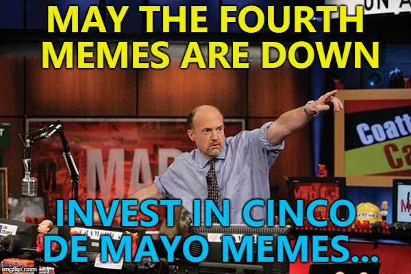 Better be quick... :) | MAY THE FOURTH MEMES ARE DOWN; INVEST IN CINCO DE MAYO MEMES... | image tagged in memes,mad money jim cramer,may the fourth,cinco de mayo | made w/ Imgflip meme maker